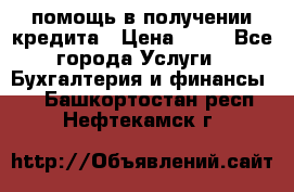 помощь в получении кредита › Цена ­ 10 - Все города Услуги » Бухгалтерия и финансы   . Башкортостан респ.,Нефтекамск г.